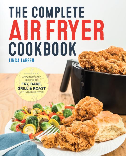 Complete Air Fryer Cookbook : Amazingly Easy Recipes To Fry, Bake, Grill, And Roast With Your Air Fryer