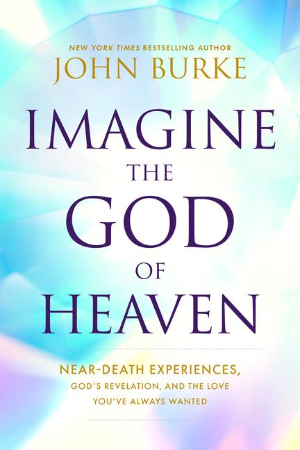 Imagine The God Of Heaven : Near- Death Experiences, God's Revelation, And The Love You ' Ve Always Wanted