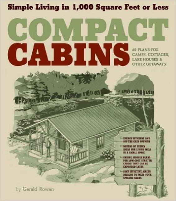 Compact Cabins : Simple Living In 1000 Square Feet Or Less ; 62 Plans For Camps, Cottages, Lake Houses, And Other Getaways