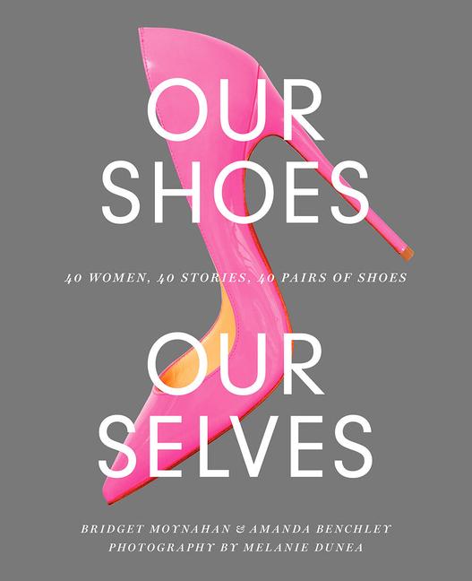 Our Shoes, Our Selves : 40 Women, 40 Stories, 40 Pairs Of Shoes