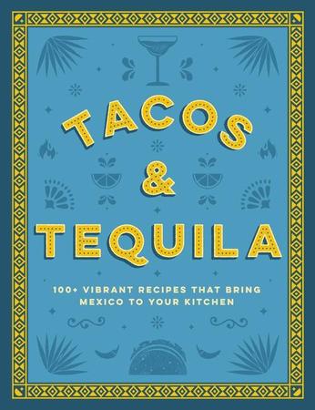 Tacos and Tequila: 100+ Vibrant Recipes That Bring Mexico to Your Kitchen