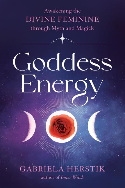 Goddess Energy : Awakening The Divine Feminine Through Myth And Magick