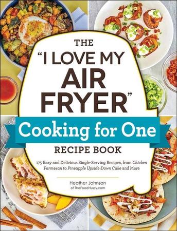 I Love My Air Fryer Cooking for One Recipe Book: 175 Easy and Delicious Single-Serving Recipes, from Chicken Parmesan to Pineapple Upside-Down Cake an