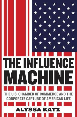 Influence Machine: The U.S. Chamber of Commerce and the Corporate Capture of American Life