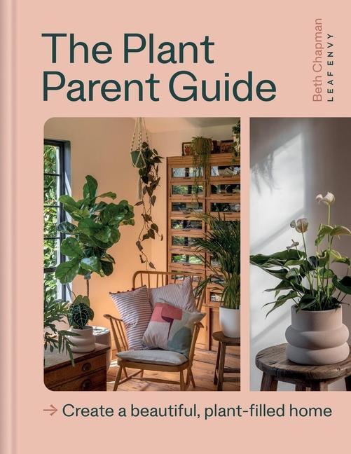 Plant Parent Guide : Create A Beautiful, Plant- Filled Home