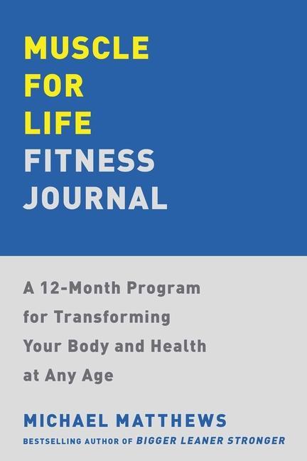Muscle For Life Fitness Journal : A 12- Month Program For Transforming Your Body And Health At Any Age