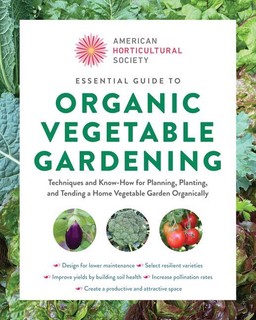 American Horticultural Society Essential Guide To Organic Vegetable Gardening : Techniques And Know- How For Planning, Planting, And Tending A Home Vege