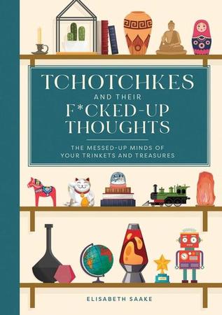 Tchotchkes and Their F*cked-Up Thoughts: The Messed-Up Minds of Your Trinkets and Treasures