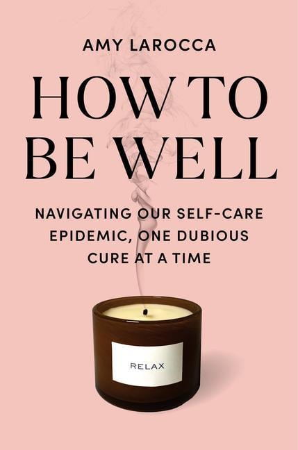 How To Be Well : Navigating Our Self- Care Epidemic, One Dubious Cure At A Time