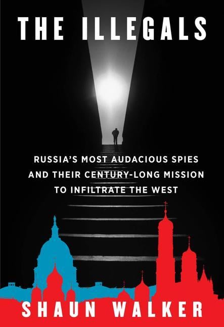Illegals : Russia's Most Audacious Spies And Their Century- Long Mission To Infiltrate The West