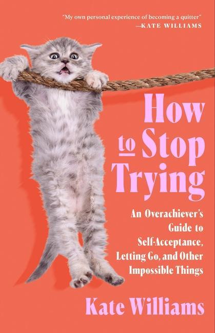 How To Stop Trying : An Overachiever's Guide To Self- Acceptance, Letting Go, And Other Impossible Things