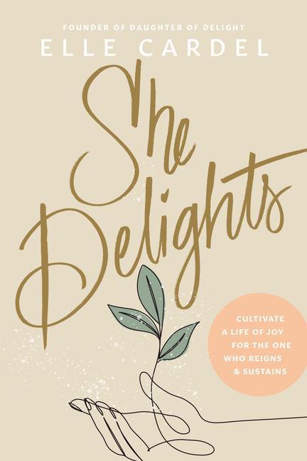 She Delights : Cultivate A Life Of Joy For The One Who Reigns & Sustains