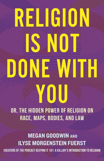 Religion Is Not Done With You : Or, The Hidden Power Of Religion On Race, Maps, Bodies, And Law
