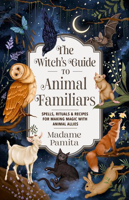 Witch's Guide To Animal Familiars : Spells, Rituals & Recipes For Making Magic With Animal Allies