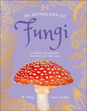Anthology of Fungi: A Collection of Mushrooms, Toadstools and Other Fungi