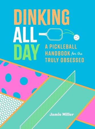 Dinking All Day: A Pickleball Handbook for the Truly Obsessed