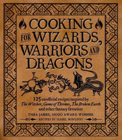 Cooking for Wizards, Warriors and Dragons: 125 Unofficial Recipes Inspired by the Witcher, Game of Thrones, the Broken Earth and Other Fantasy Favorit