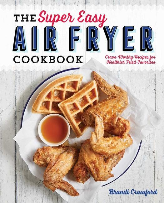 Super Easy Air Fryer Cookbook : Crave- Worthy Recipes For Healthier Fried Favorites