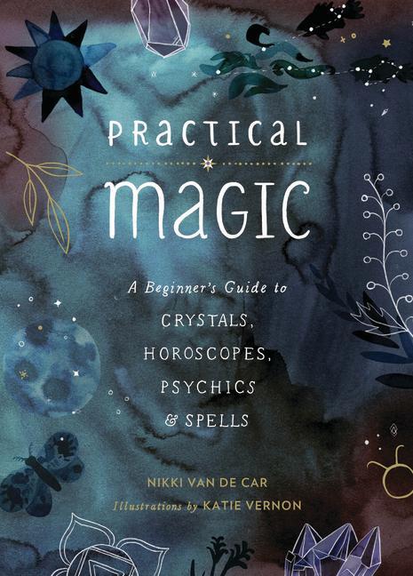 Practical Magic : A Beginner's Guide To Crystals, Horoscopes, Psychics, And Spells