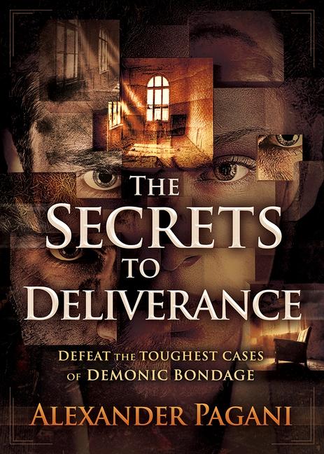 Secrets To Deliverance : Defeat The Toughest Cases Of Demonic Bondage