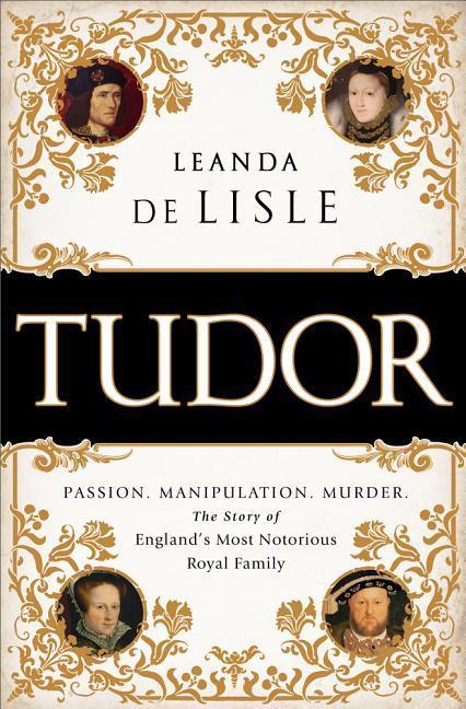 Tudor : Passion.Manipulation.Murder.The Story Of England's Most Notorious Royal Family