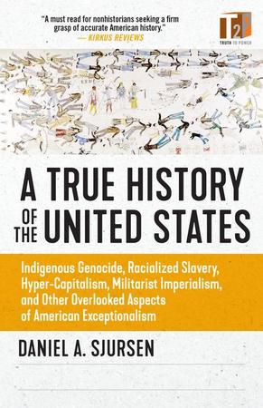 True History of the United States: Indigenous Genocide, Racialized Slavery, Hyper-Capitalism, Militarist Imperialism and Other Overlooked Aspects of A