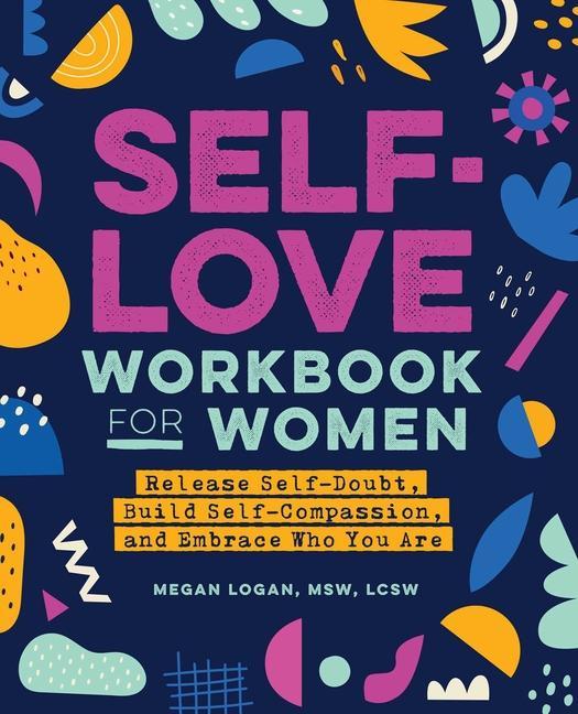 Self- Love Workbook For Women : Release Self- Doubt, Build Self- Compassion, And Embrace Who You Are