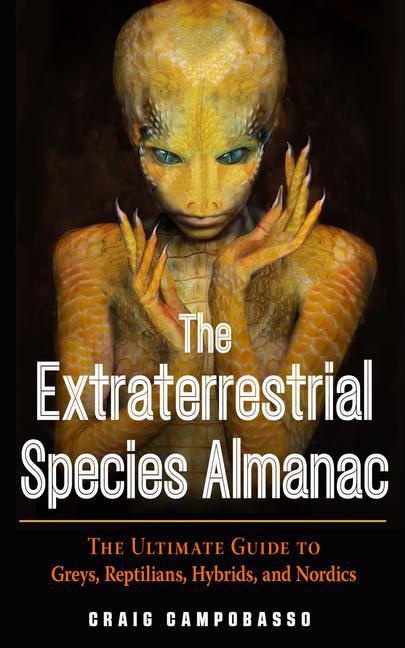 Extraterrestrial Species Almanac : The Ultimate Guide To Greys, Reptilians, Hybrids, And Nordics