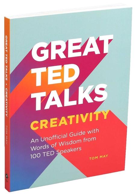 Great Ted Talks : Creativity : An Unofficial Guide With Words Of Wisdom From 100 Ted Speakers