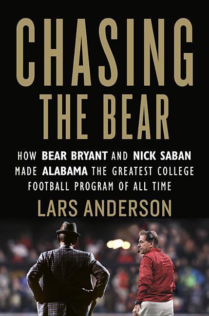 Chasing The Bear : How Bear Bryant And Nick Saban Made Alabama The Greatest College Football Program Of All Time