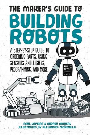 Maker's Guide to Building Robots: A Step-By-Step Guide to Ordering Parts, Using Sensors and Lights, Programming, and More