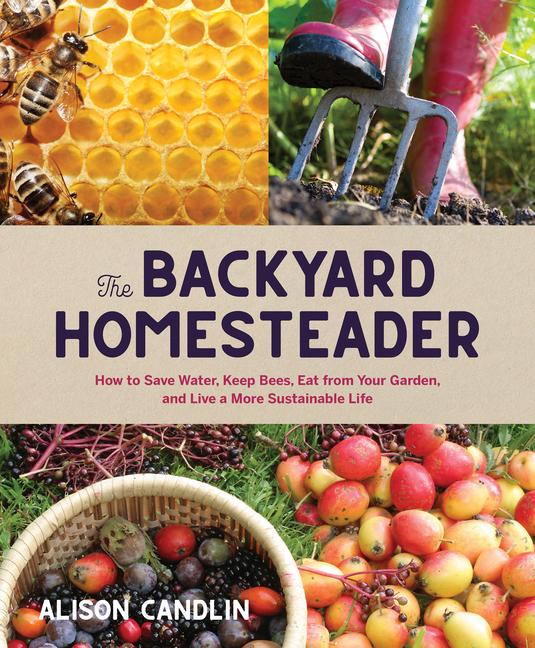 Backyard Homesteader : How To Save Water, Keep Bees, Eat From Your Garden, And Live A More Sustainable Life
