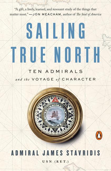 Sailing True North : Ten Admirals And The Voyage Of Character
